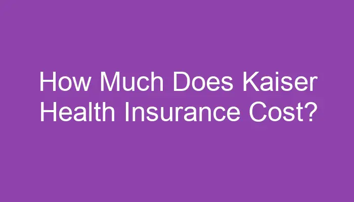 How Much Does Kaiser Health Insurance Cost How Much Does Kaiser Health Insurance Cost